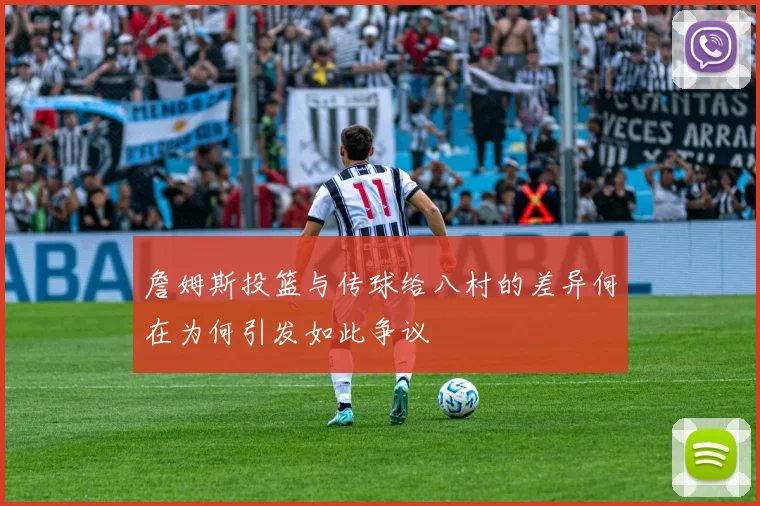 詹姆斯投篮与传球给八村的差异何在为何引发如此争议