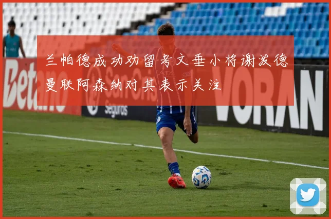兰帕德成功劝留考文垂小将谢泼德曼联阿森纳对其表示关注