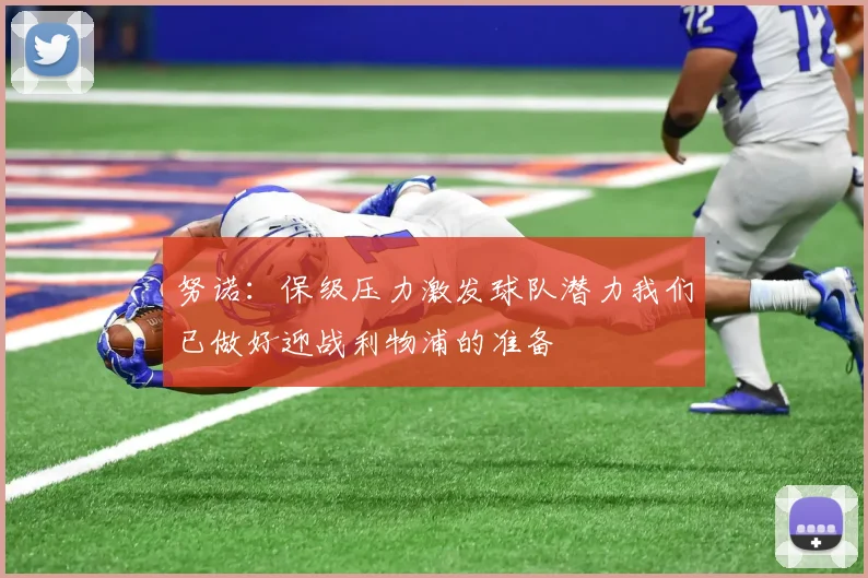 努诺：保级压力激发球队潜力我们已做好迎战利物浦的准备