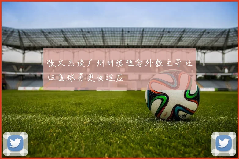 张文杰谈广州训练理念外教主导让归国球员更快适应