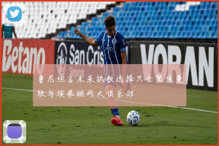 鲁尼坦言未来执教选择只会聚焦曼联与埃弗顿两大俱乐部