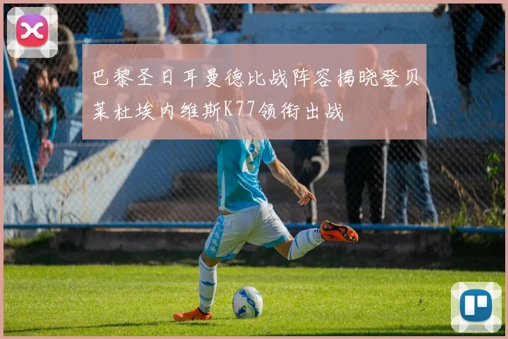 巴黎圣日耳曼德比战阵容揭晓登贝莱杜埃内维斯K77领衔出战