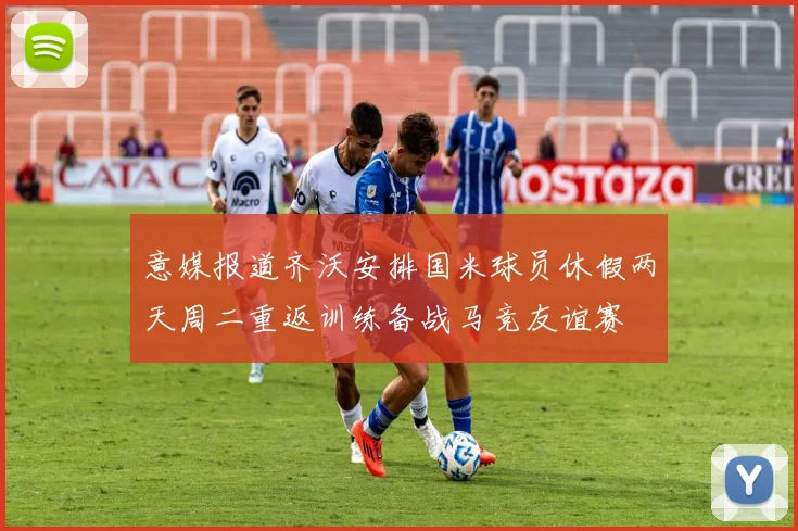 意媒报道齐沃安排国米球员休假两天周二重返训练备战马竞友谊赛
