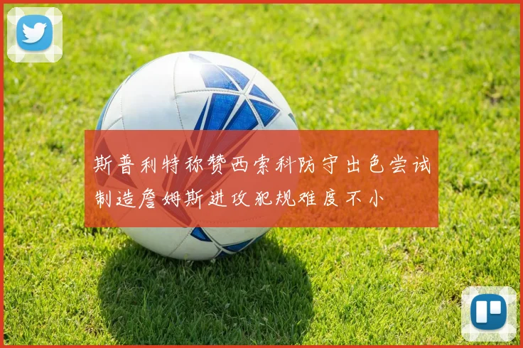 斯普利特称赞西索科防守出色尝试制造詹姆斯进攻犯规难度不小