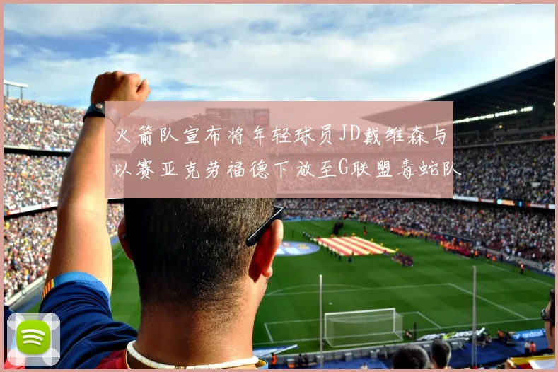 火箭队宣布将年轻球员JD戴维森与以赛亚克劳福德下放至G联盟毒蛇队进行锻炼