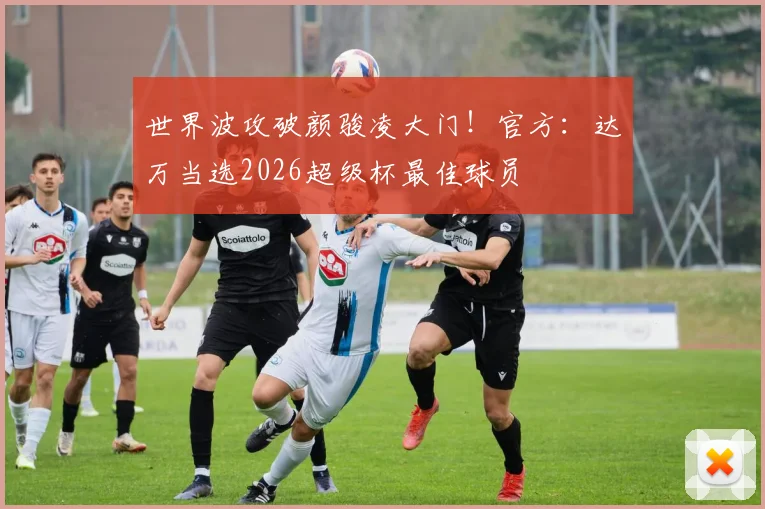 世界波攻破颜骏凌大门！官方：达万当选2026超级杯最佳球员