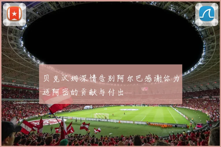贝克汉姆深情告别阿尔巴感谢你为迈阿密的贡献与付出