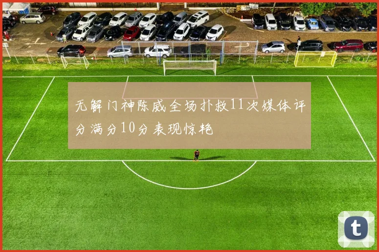 无解门神陈威全场扑救11次媒体评分满分10分表现惊艳