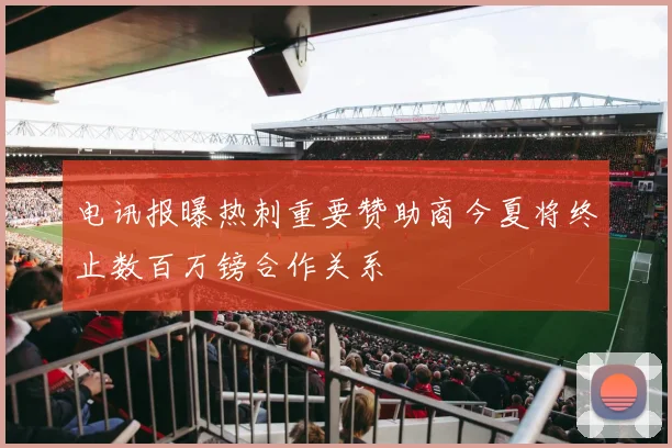 电讯报曝热刺重要赞助商今夏将终止数百万镑合作关系