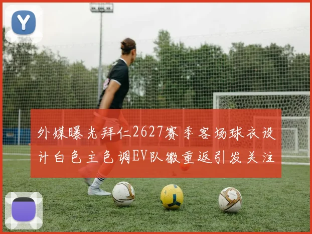 外媒曝光拜仁2627赛季客场球衣设计白色主色调EV队徽重返引发关注