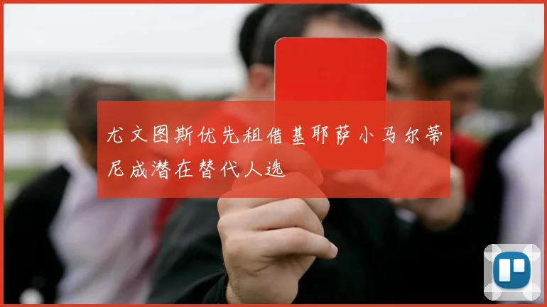 尤文图斯优先租借基耶萨小马尔蒂尼成潜在替代人选