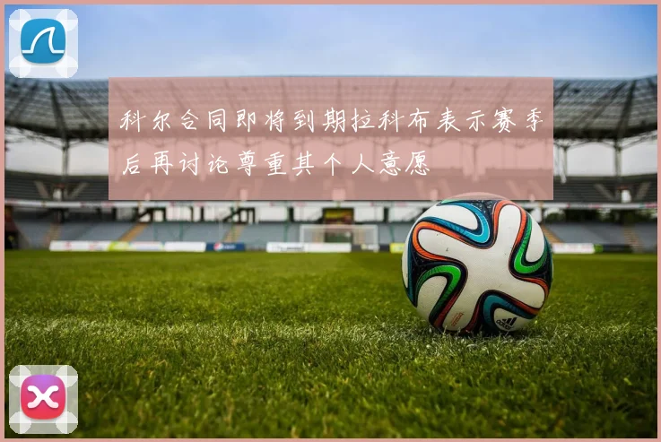 科尔合同即将到期拉科布表示赛季后再讨论尊重其个人意愿