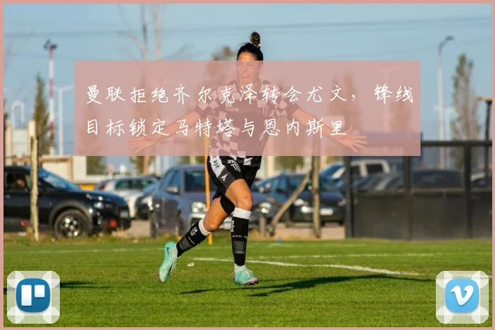 曼联拒绝齐尔克泽转会尤文，锋线目标锁定马特塔与恩内斯里