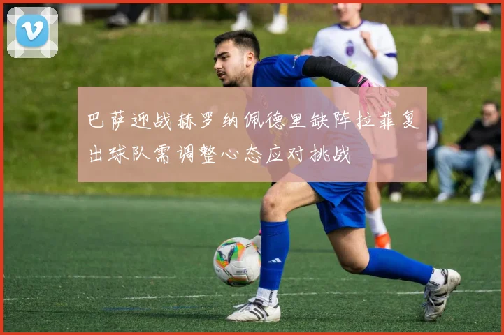 巴萨迎战赫罗纳佩德里缺阵拉菲复出球队需调整心态应对挑战