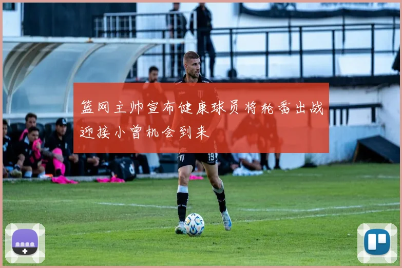 篮网主帅宣布健康球员将轮番出战迎接小曾机会到来