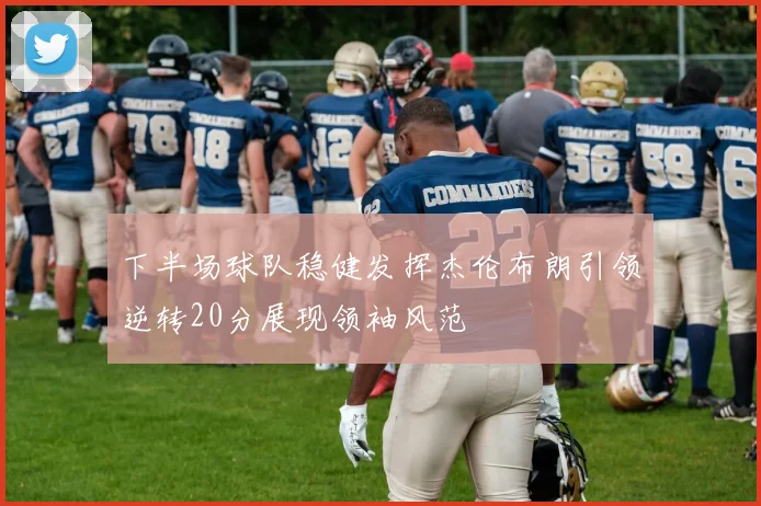 下半场球队稳健发挥杰伦布朗引领逆转20分展现领袖风范