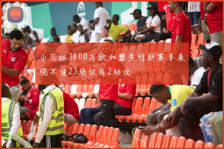 小贝林3800万欧加盟多特新赛季表现不佳23场仅有2助攻