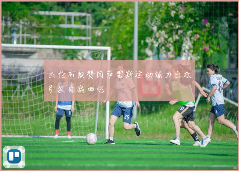 杰伦布朗赞冈萨雷斯运动能力出众引发自我回忆