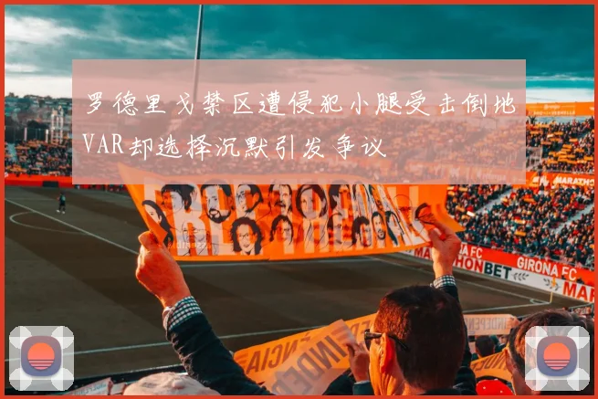 罗德里戈禁区遭侵犯小腿受击倒地VAR却选择沉默引发争议