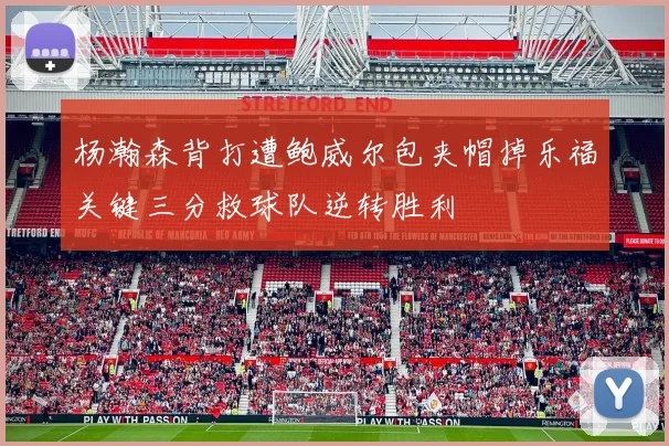 杨瀚森背打遭鲍威尔包夹帽掉乐福关键三分救球队逆转胜利