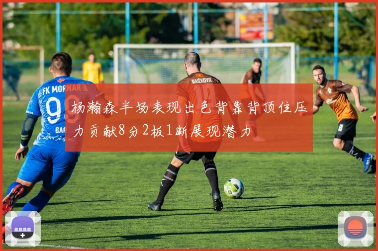杨瀚森半场表现出色背靠背顶住压力贡献8分2板1断展现潜力