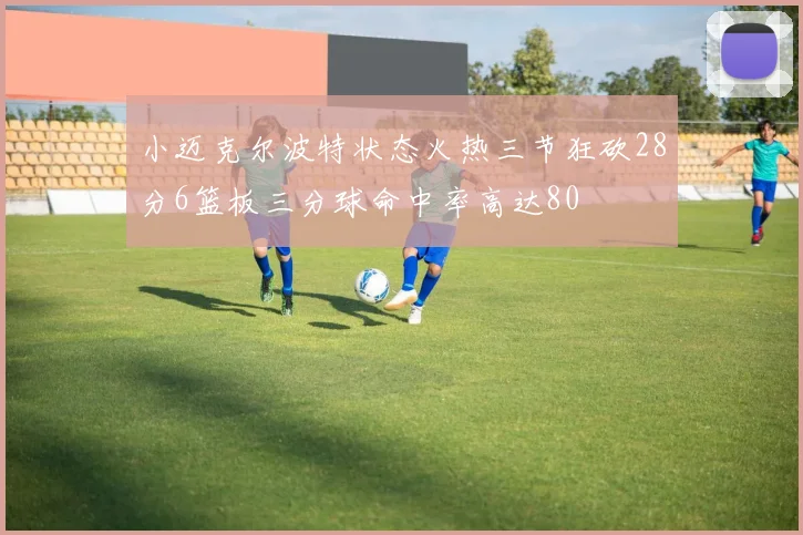 小迈克尔波特状态火热三节狂砍28分6篮板三分球命中率高达80