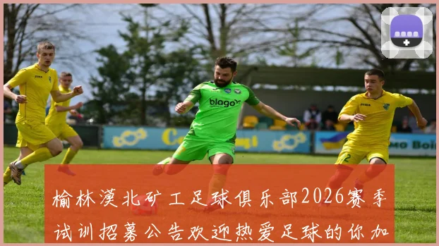 榆林漠北矿工足球俱乐部2026赛季试训招募公告欢迎热爱足球的你加入我们