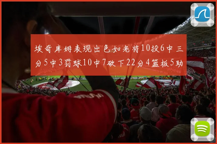 埃奇库姆表现出色如老将10投6中三分5中3罚球10中7砍下22分4篮板5助攻