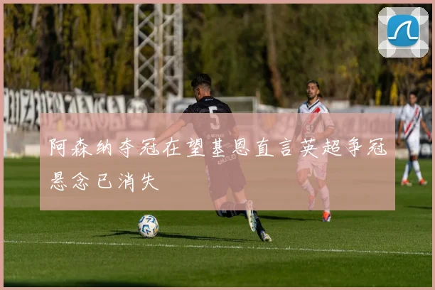 阿森纳夺冠在望基恩直言英超争冠悬念已消失