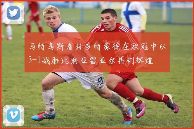 马特乌斯看好多特蒙德在欧冠中以3-1战胜比利亚雷亚尔再创辉煌