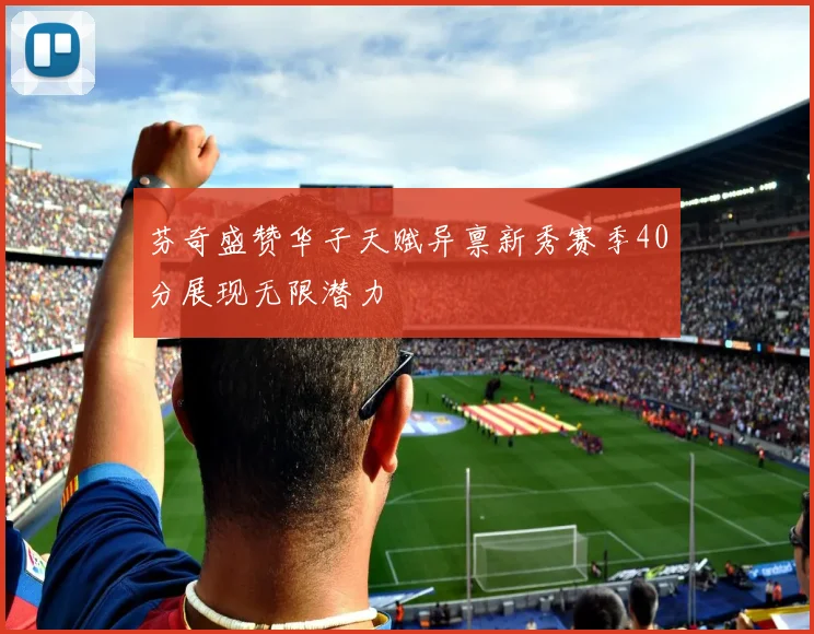 芬奇盛赞华子天赋异禀新秀赛季40分展现无限潜力