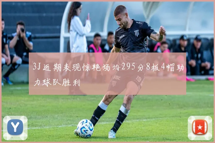 3J近期表现惊艳场均295分8板4帽助力球队胜利