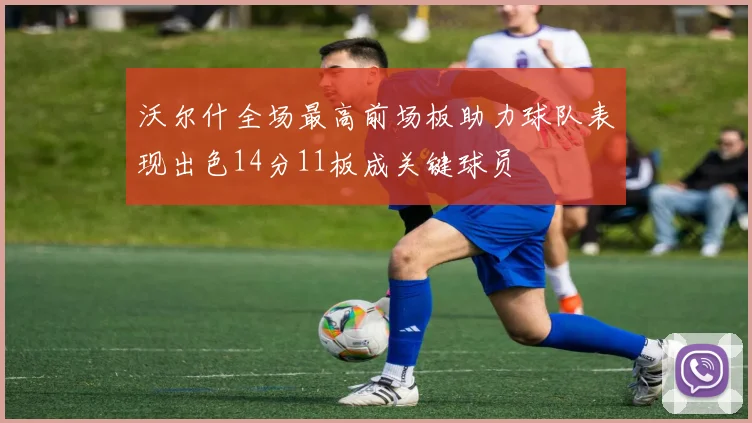 沃尔什全场最高前场板助力球队表现出色14分11板成关键球员