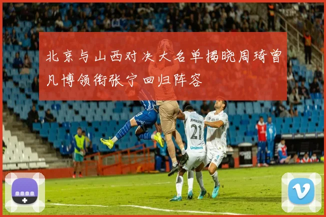 北京与山西对决大名单揭晓周琦曾凡博领衔张宁回归阵容