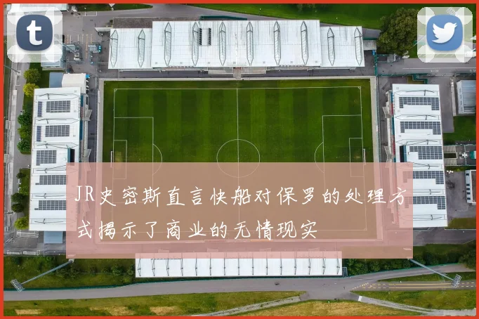 JR史密斯直言快船对保罗的处理方式揭示了商业的无情现实