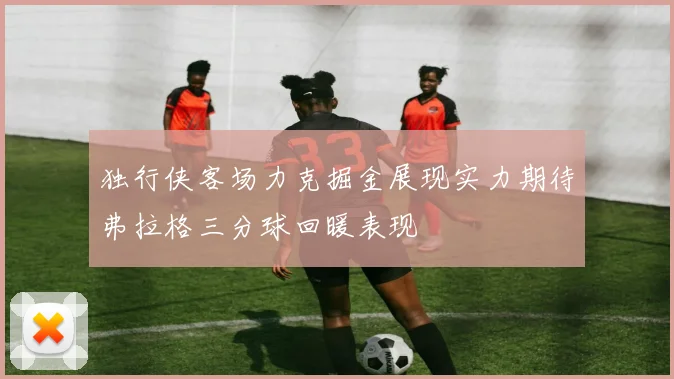 独行侠客场力克掘金展现实力期待弗拉格三分球回暖表现