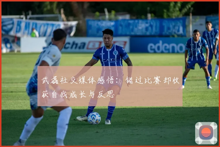 武磊社交媒体感悟：错过比赛却收获自我成长与反思