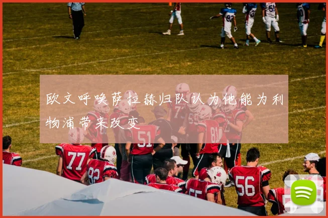 欧文呼唤萨拉赫归队认为他能为利物浦带来改变