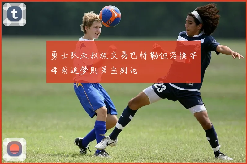 勇士队未积极交易巴特勒但若换字母或追梦则另当别论