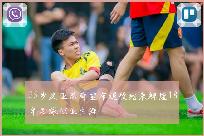 35岁皮亚尼奇宣布退役结束辉煌18年足球职业生涯
