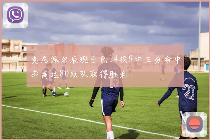 克尼佩尔表现出色14投9中三分命中率高达80助队取得胜利