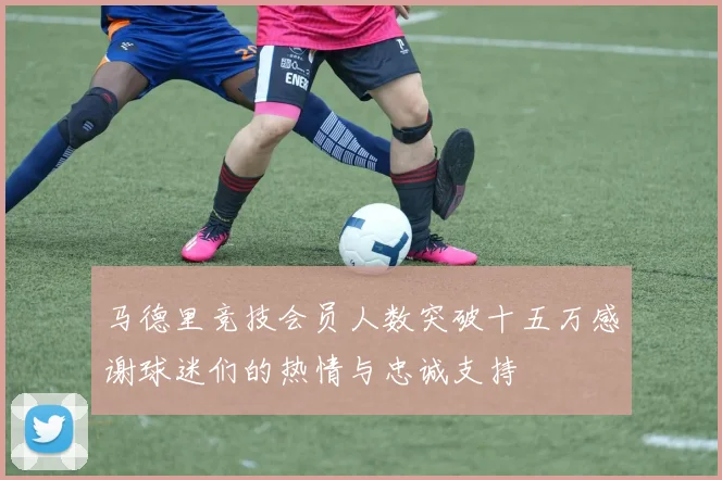 马德里竞技会员人数突破十五万感谢球迷们的热情与忠诚支持