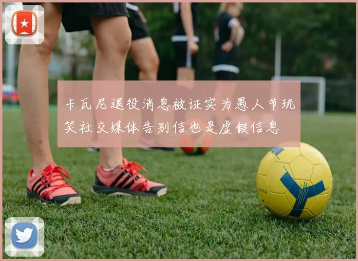 卡瓦尼退役消息被证实为愚人节玩笑社交媒体告别信也是虚假信息