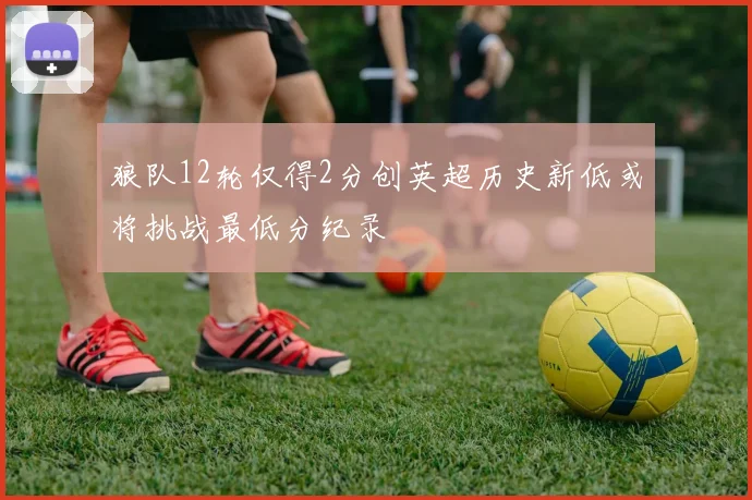 狼队12轮仅得2分创英超历史新低或将挑战最低分纪录