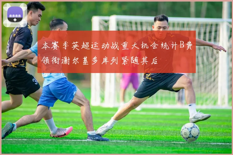 本赛季英超运动战重大机会统计B费领衔谢尔基多库列紧随其后
