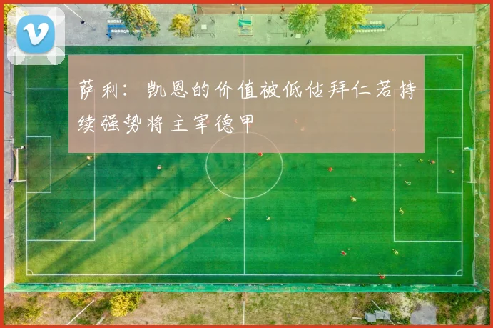 萨利：凯恩的价值被低估拜仁若持续强势将主宰德甲