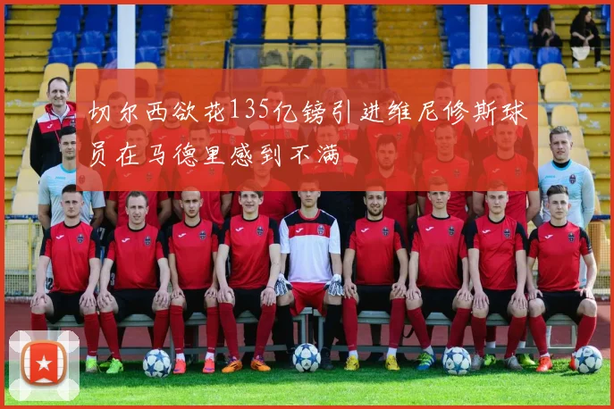 切尔西欲花135亿镑引进维尼修斯球员在马德里感到不满