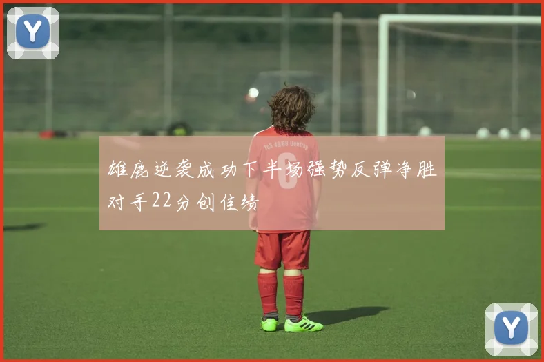 雄鹿逆袭成功下半场强势反弹净胜对手22分创佳绩