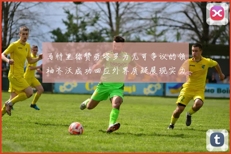 马特里称赞劳塔罗为无可争议的领袖齐沃成功回应外界质疑展现实力