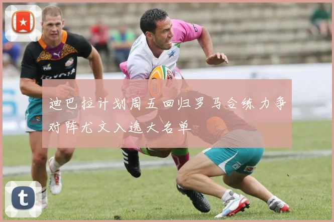 迪巴拉计划周五回归罗马合练力争对阵尤文入选大名单